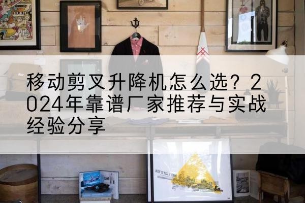 南平升降平台厂家推荐-移动剪叉升降机怎么选？2024年靠谱厂家推荐与实战经验分享