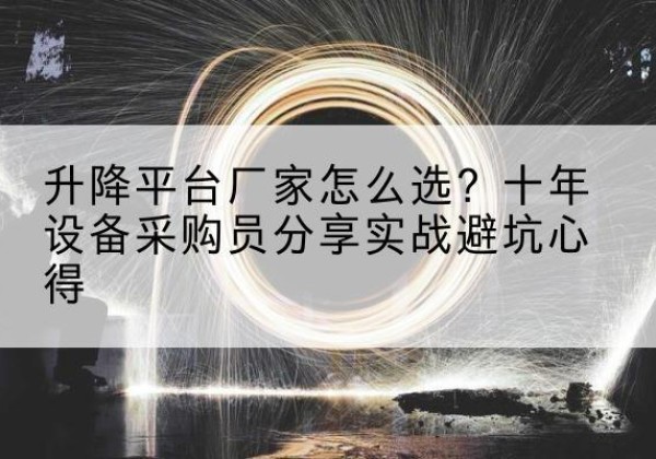 南平升降平台厂家-怎么选？十年设备采购员分享实战避坑心得