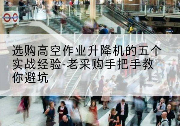 南平高空作业升降机厂家-选购高空作业升降机的五个实战经验-老采购手把手教你避坑