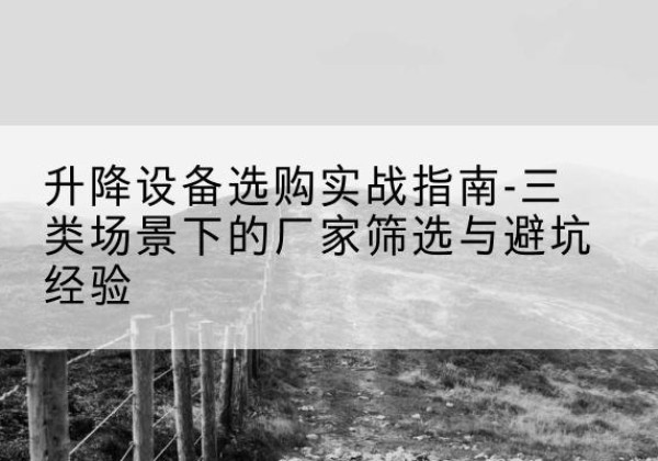 南平移动式升降机厂家推荐-升降设备选购实战指南-三类场景下的厂家筛选与避坑经验