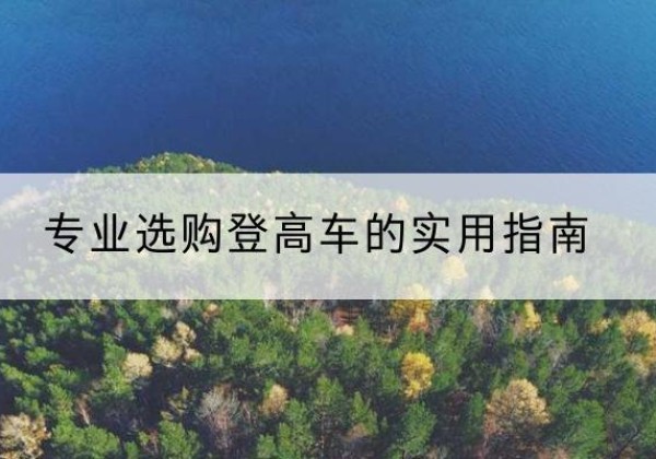 南平电动登高车厂家推荐-专业选购登高车的实用指南