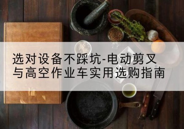 南平电动剪叉升降平台怎么选-选对设备不踩坑-电动剪叉与高空作业车实用选购指南