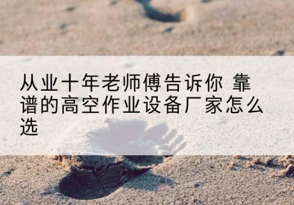 南平高空作业升降机厂家推荐-从业十年老师傅告诉你 靠谱的高空作业设备厂家怎么选