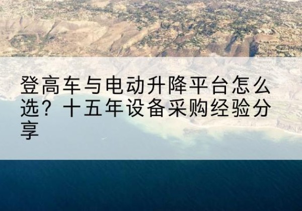 南平登高车厂家厂家-登高车与电动升降平台怎么选？十五年设备采购经验分享