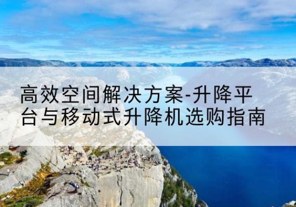 南平升降平台厂家-*空间解决方案-升降平台与移动式升降机选购指南