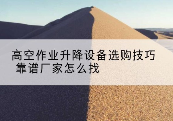 南平电动升降平台厂家推荐-高空作业升降设备选购技巧 靠谱厂家怎么找