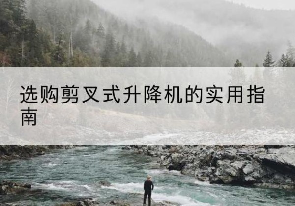 南平剪叉式升降机怎么选-选购剪叉式升降机的实用指南